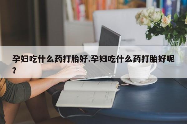 米非司酮网上药店微信孕妇吃什么药打胎好.孕妇吃什么药打胎好呢？