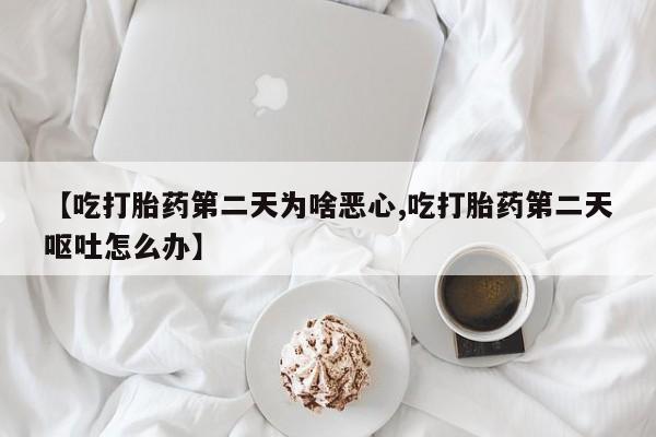 米非司酮网上药店微信【吃打胎药第二天为啥恶心,吃打胎药第二天呕吐怎么办】