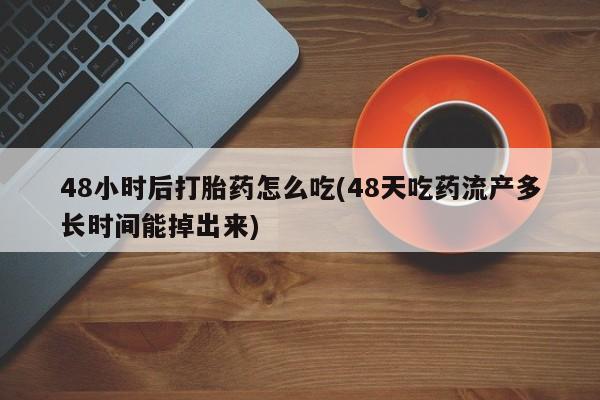 米非司酮网上药店微信48小时后打胎药怎么吃(48天吃药流产多长时间能掉出来)