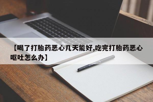米非司酮网上药店微信【喝了打胎药恶心几天能好,吃完打胎药恶心呕吐怎么办】