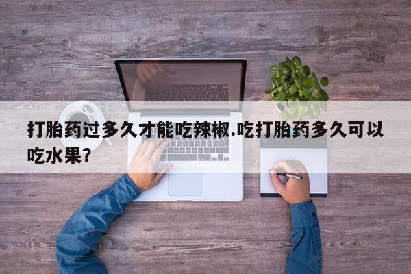 米非司酮网上药店微信打胎药过多久才能吃辣椒.吃打胎药多久可以吃水果？