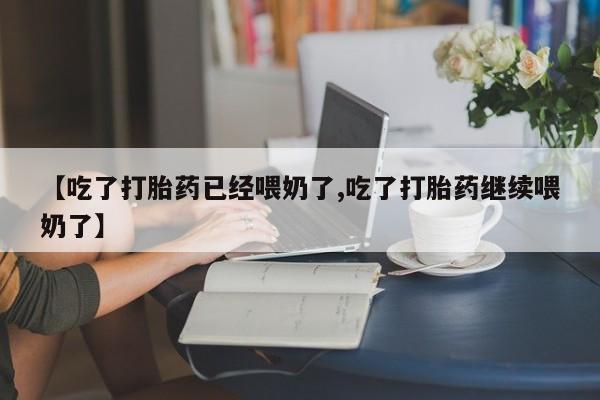 米非司酮网上药店微信【吃了打胎药已经喂奶了,吃了打胎药继续喂奶了】