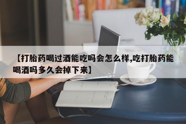 米非司酮网上药店微信【打胎药喝过酒能吃吗会怎么样,吃打胎药能喝酒吗多久会掉下来】