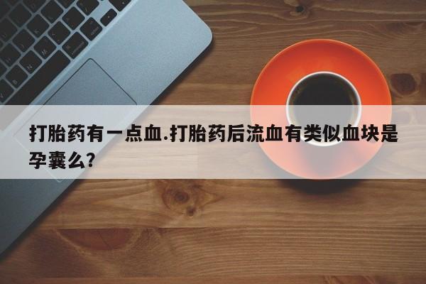 米非司酮网上药店微信打胎药有一点血.打胎药后流血有类似血块是孕囊么？