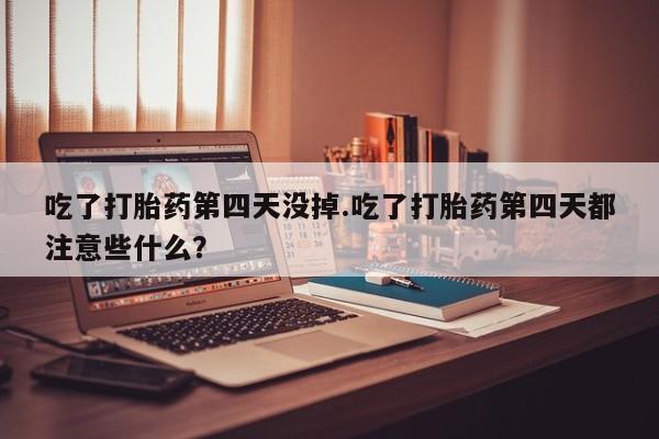 米非司酮网上药店微信吃了打胎药第四天没掉.吃了打胎药第四天都注意些什么？