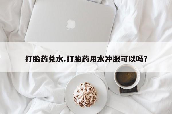 米非司酮网上药店微信打胎药兑水.打胎药用水冲服可以吗？
