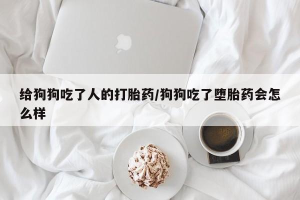 米非司酮网上药店微信给狗狗吃了人的打胎药/狗狗吃了堕胎药会怎么样