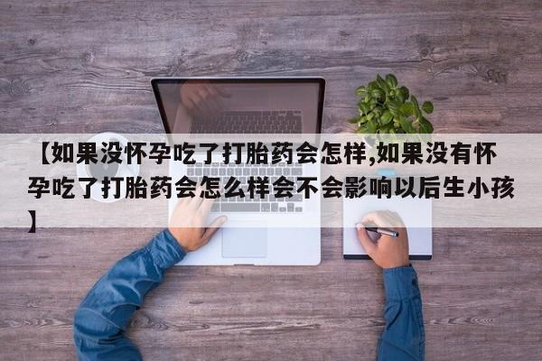 米非司酮网上药店微信【如果没怀孕吃了打胎药会怎样,如果没有怀孕吃了打胎药会怎么样会不会影响以后生小孩】