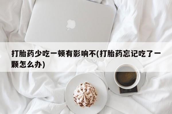 米非司酮网上药店微信打胎药少吃一顿有影响不(打胎药忘记吃了一颗怎么办)