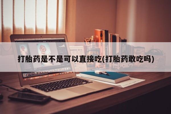 米非司酮网上药店微信打胎药是不是可以直接吃(打胎药敢吃吗)