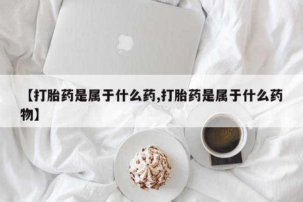 米非司酮网上药店微信【打胎药是属于什么药,打胎药是属于什么药物】
