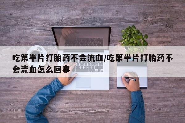 米非司酮网上药店微信吃第半片打胎药不会流血/吃第半片打胎药不会流血怎么回事