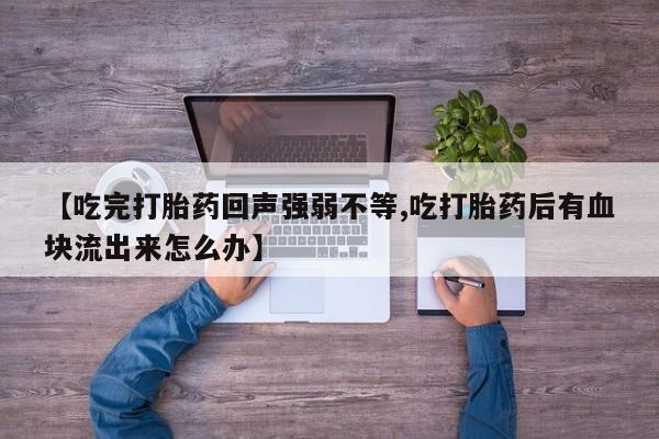 米非司酮网上药店微信【吃完打胎药回声强弱不等,吃打胎药后有血块流出来怎么办】