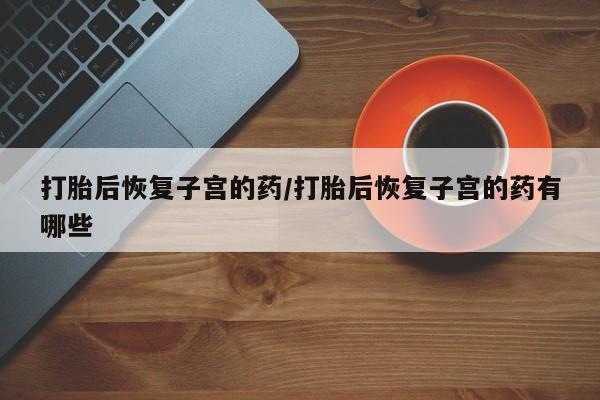 米非司酮网上药店微信打胎后恢复子宫的药/打胎后恢复子宫的药有哪些