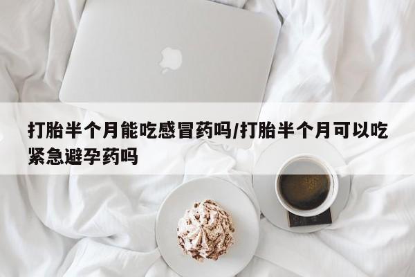 米非司酮网上药店微信打胎半个月能吃感冒药吗/打胎半个月可以吃紧急避孕药吗