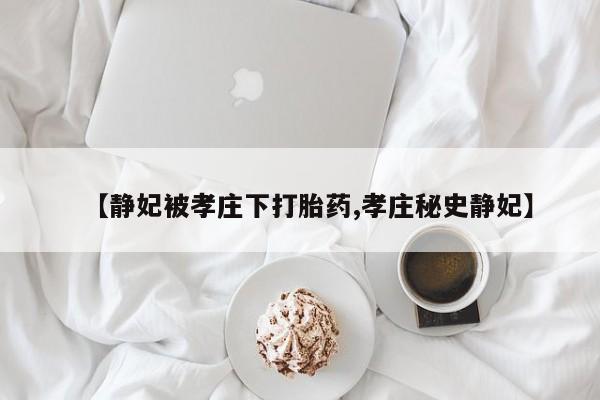 米非司酮网上药店微信【静妃被孝庄下打胎药,孝庄秘史静妃】