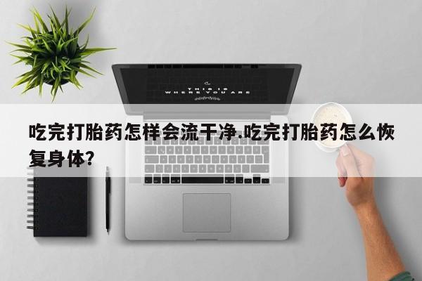 米非司酮网上药店微信吃完打胎药怎样会流干净.吃完打胎药怎么恢复身体？