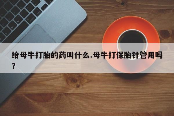 米非司酮网上药店微信给母牛打胎的药叫什么.母牛打保胎针管用吗？