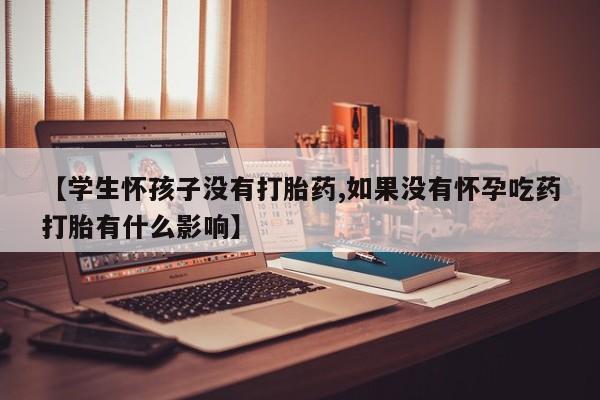 米非司酮网上药店微信【学生怀孩子没有打胎药,如果没有怀孕吃药打胎有什么影响】