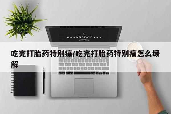 米非司酮网上药店微信吃完打胎药特别痛/吃完打胎药特别痛怎么缓解