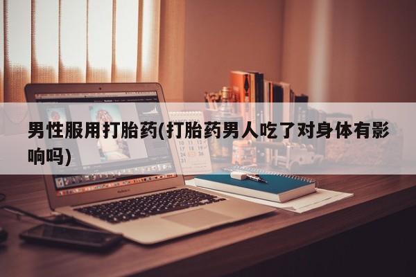 米非司酮网上药店微信男性服用打胎药(打胎药男人吃了对身体有影响吗)