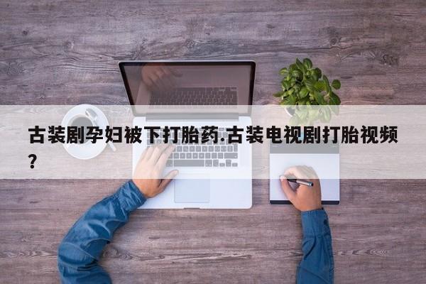 米非司酮网上药店微信古装剧孕妇被下打胎药.古装电视剧打胎视频？