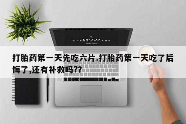 米非司酮网上药店微信打胎药第一天先吃六片.打胎药第一天吃了后悔了,还有补救吗?？