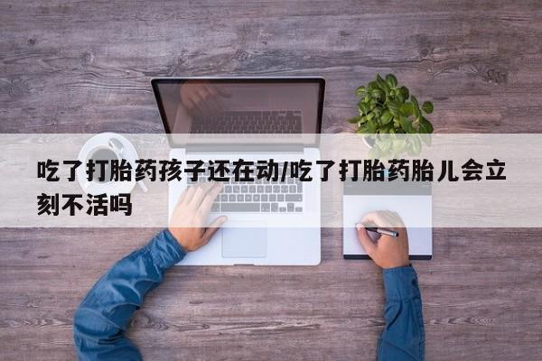 米非司酮网上药店微信吃了打胎药孩子还在动/吃了打胎药胎儿会立刻不活吗