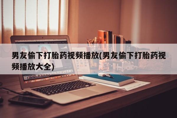 米非司酮网上药店微信男友偷下打胎药视频播放(男友偷下打胎药视频播放大全)