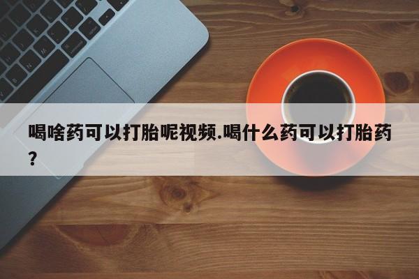 米非司酮网上药店微信喝啥药可以打胎呢视频.喝什么药可以打胎药？