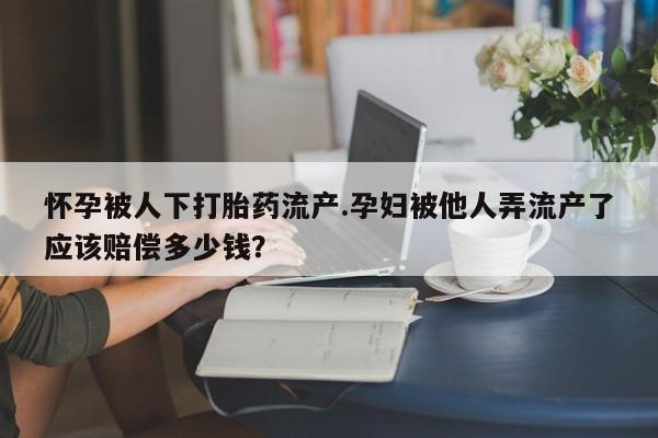 米非司酮网上药店微信怀孕被人下打胎药流产.孕妇被他人弄流产了应该赔偿多少钱？