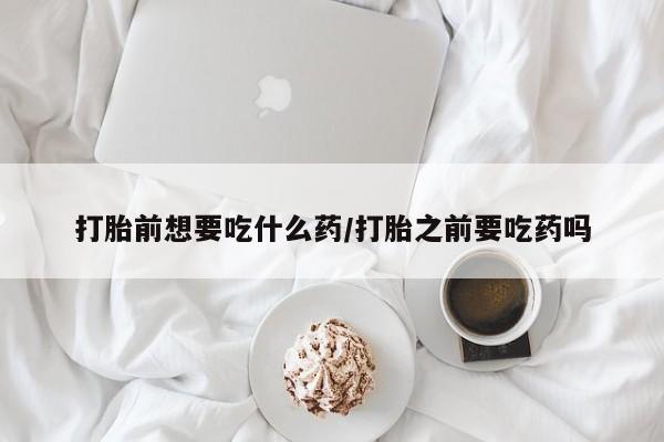 米非司酮网上药店微信打胎前想要吃什么药/打胎之前要吃药吗