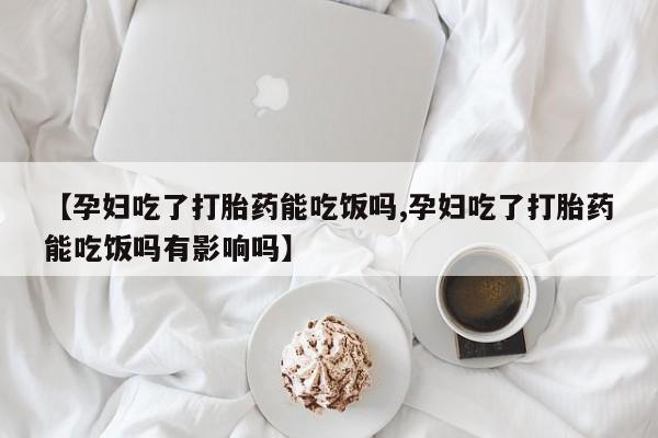 米非司酮网上药店微信【孕妇吃了打胎药能吃饭吗,孕妇吃了打胎药能吃饭吗有影响吗】