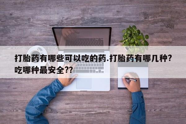 米非司酮网上药店微信打胎药有哪些可以吃的药.打胎药有哪几种?吃哪种最安全?？