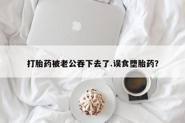米非司酮网上药店微信打胎药被老公吞下去了.误食堕胎药？