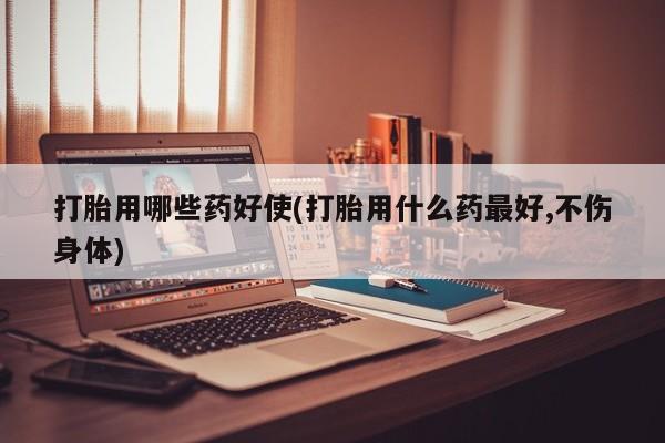 米非司酮网上药店微信打胎用哪些药好使(打胎用什么药最好,不伤身体)