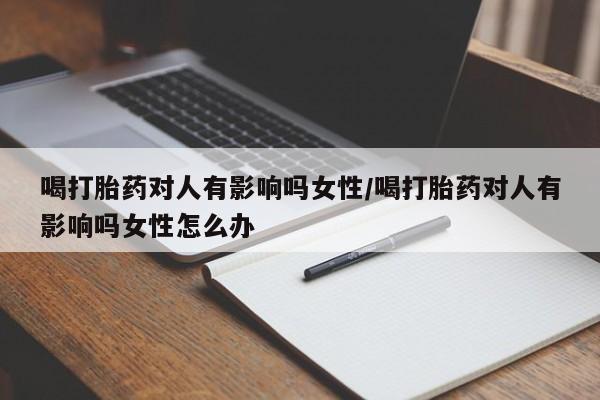 米非司酮网上药店微信喝打胎药对人有影响吗女性/喝打胎药对人有影响吗女性怎么办