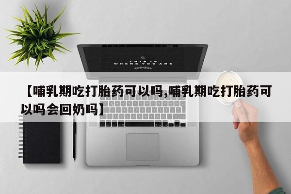 米非司酮网上药店微信【哺乳期吃打胎药可以吗,哺乳期吃打胎药可以吗会回奶吗】