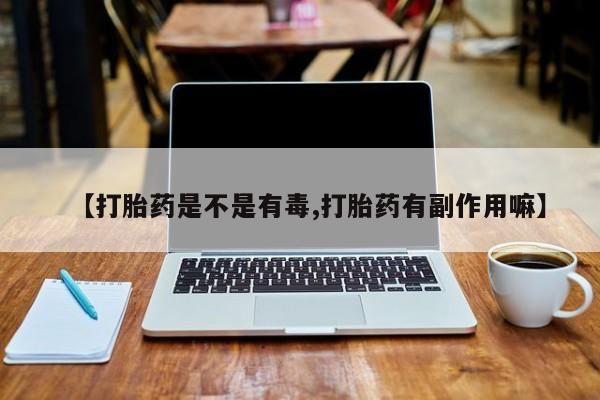 米非司酮网上药店微信【打胎药是不是有毒,打胎药有副作用嘛】