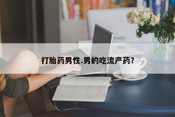 米非司酮网上药店微信打胎药男性.男的吃流产药？
