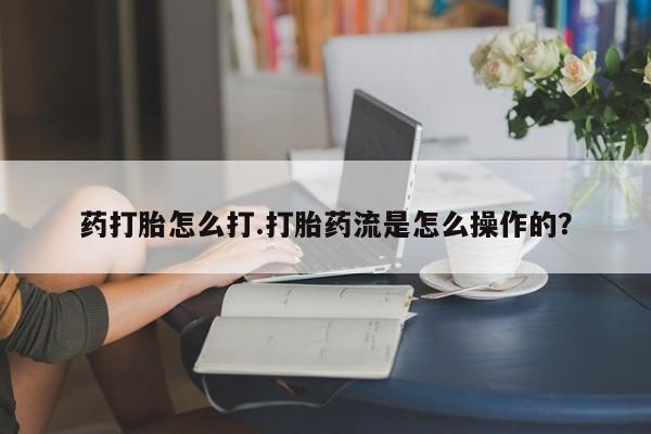 米非司酮网上药店微信药打胎怎么打.打胎药流是怎么操作的？