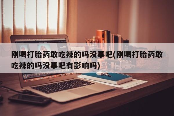 米非司酮网上药店微信刚喝打胎药敢吃辣的吗没事吧(刚喝打胎药敢吃辣的吗没事吧有影响吗)