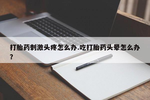 米非司酮网上药店微信打胎药刺激头疼怎么办.吃打胎药头晕怎么办？