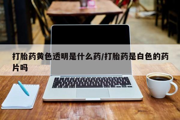 米非司酮网上药店微信打胎药黄色透明是什么药/打胎药是白色的药片吗