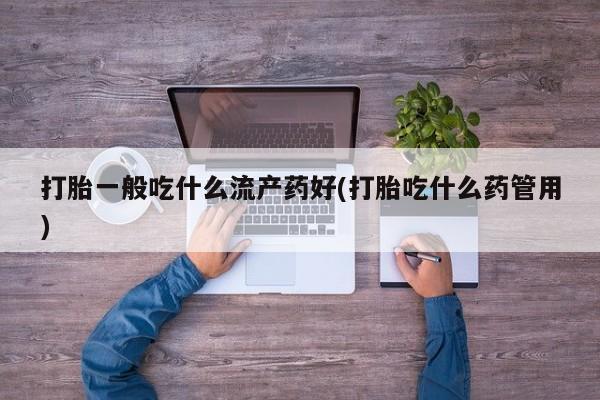米非司酮网上药店微信打胎一般吃什么流产药好(打胎吃什么药管用)