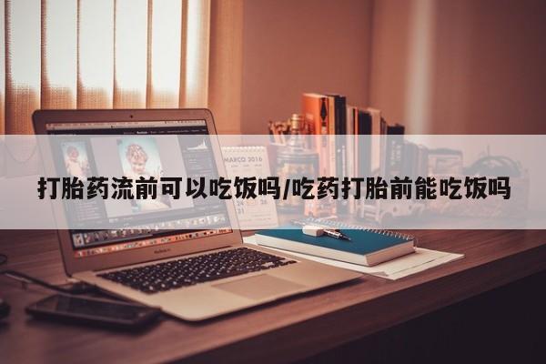 米非司酮网上药店微信打胎药流前可以吃饭吗/吃药打胎前能吃饭吗