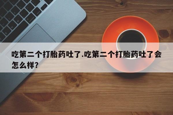 米非司酮网上药店微信吃第二个打胎药吐了.吃第二个打胎药吐了会怎么样？