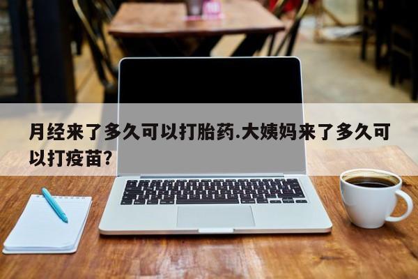 米非司酮网上药店微信月经来了多久可以打胎药.大姨妈来了多久可以打疫苗？