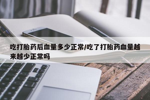 米非司酮网上药店微信吃打胎药后血量多少正常/吃了打胎药血量越来越少正常吗