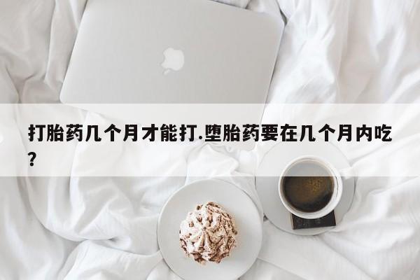 米非司酮网上药店微信打胎药几个月才能打.堕胎药要在几个月内吃？